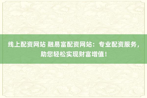 线上配资网站 融易富配资网站：专业配资服务，助您轻松实现财富增值！