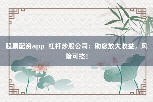 股票配资app  杠杆炒股公司：助您放大收益，风险可控！