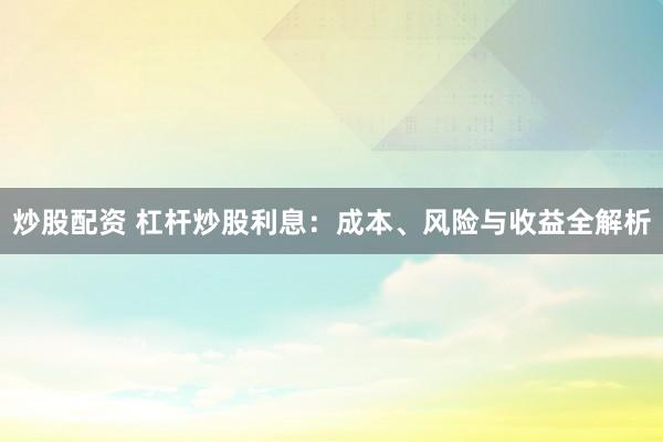 炒股配资 杠杆炒股利息：成本、风险与收益全解析
