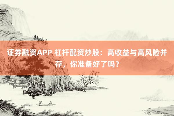 证券融资APP 杠杆配资炒股：高收益与高风险并存，你准备好了吗？