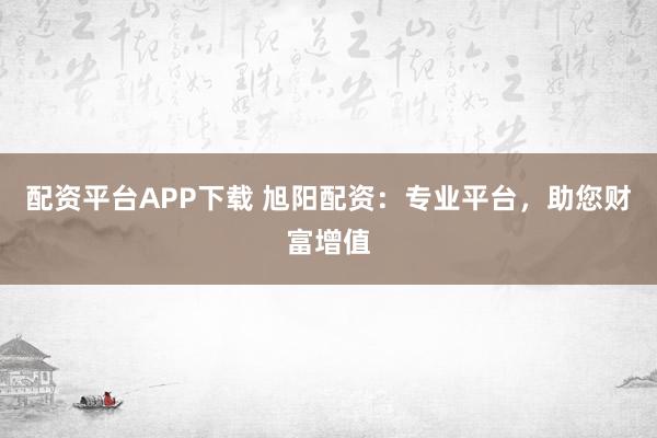 配资平台APP下载 旭阳配资：专业平台，助您财富增值