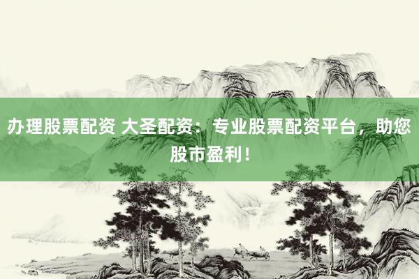 办理股票配资 大圣配资：专业股票配资平台，助您股市盈利！