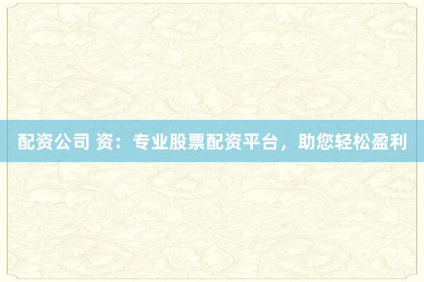 配资公司 资：专业股票配资平台，助您轻松盈利