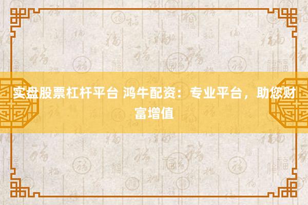 实盘股票杠杆平台 鸿牛配资：专业平台，助您财富增值