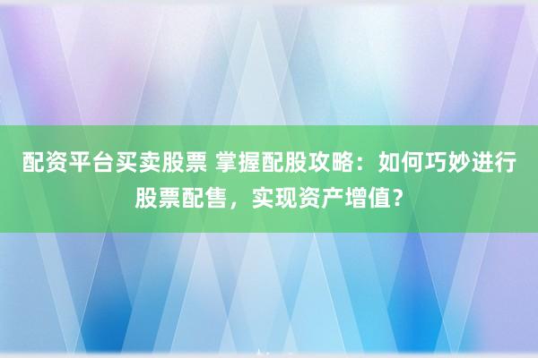 配资平台买卖股票 掌握配股攻略：如何巧妙进行股票配售，实现资产增值？