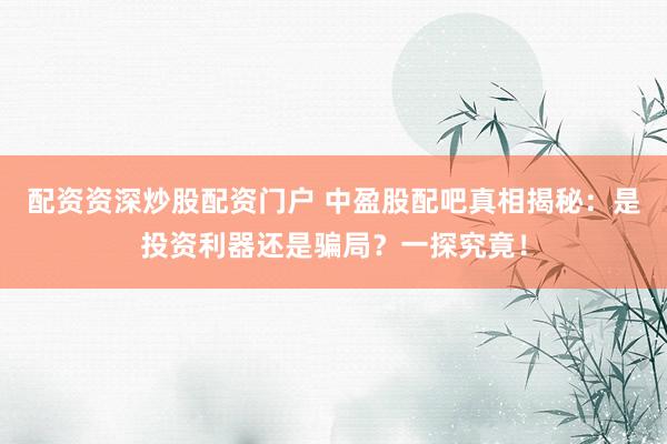配资资深炒股配资门户 中盈股配吧真相揭秘：是投资利器还是骗局？一探究竟！