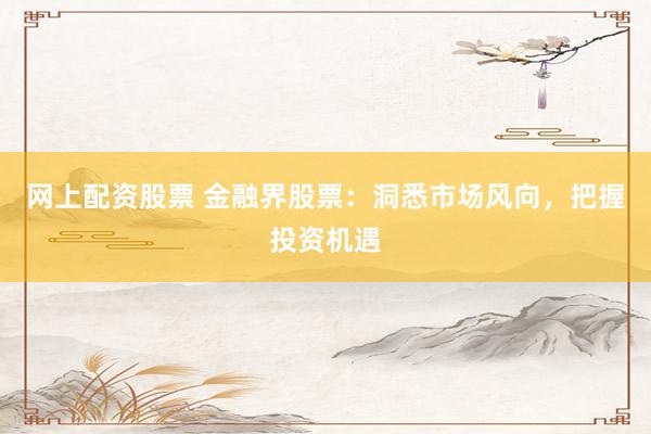网上配资股票 金融界股票：洞悉市场风向，把握投资机遇