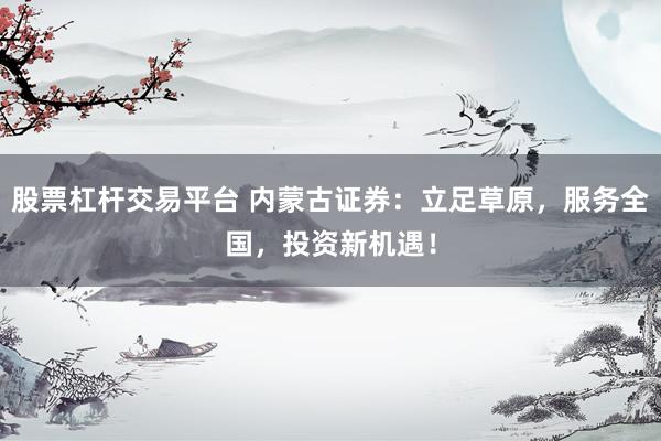股票杠杆交易平台 内蒙古证券：立足草原，服务全国，投资新机遇！