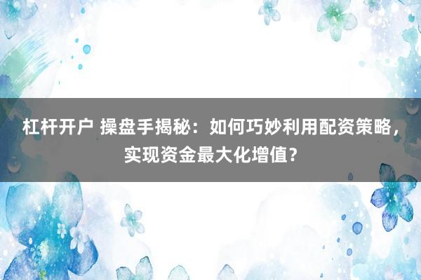 杠杆开户 操盘手揭秘：如何巧妙利用配资策略，实现资金最大化增值？
