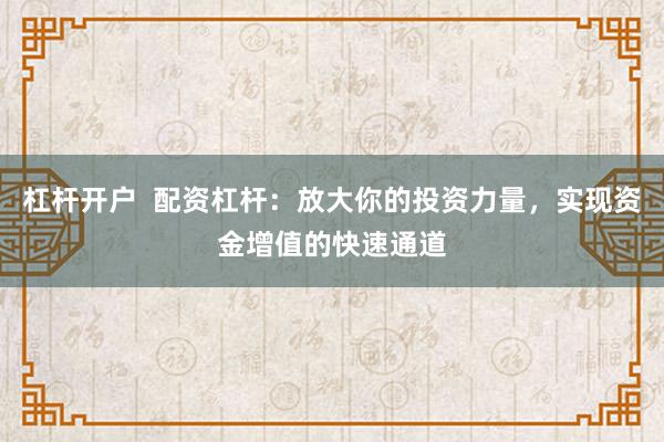 杠杆开户  配资杠杆：放大你的投资力量，实现资金增值的快速通道