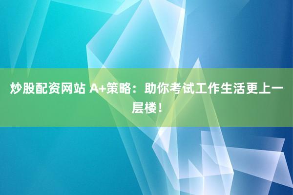 炒股配资网站 A+策略：助你考试工作生活更上一层楼！