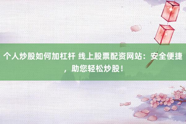 个人炒股如何加杠杆 线上股票配资网站：安全便捷，助您轻松炒股！