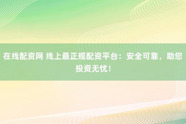 在线配资网 线上最正规配资平台：安全可靠，助您投资无忧！