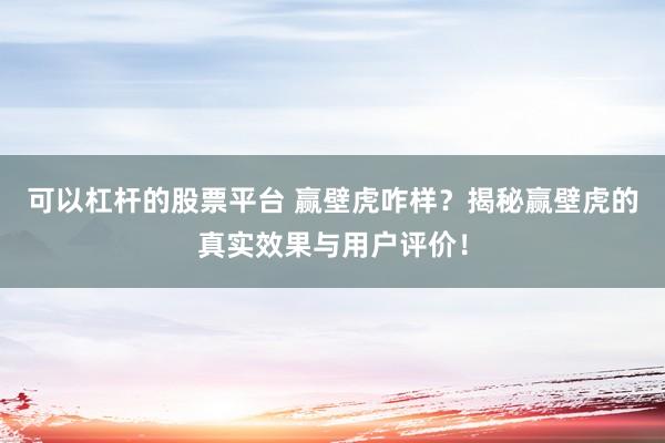 可以杠杆的股票平台 赢壁虎咋样？揭秘赢壁虎的真实效果与用户评价！