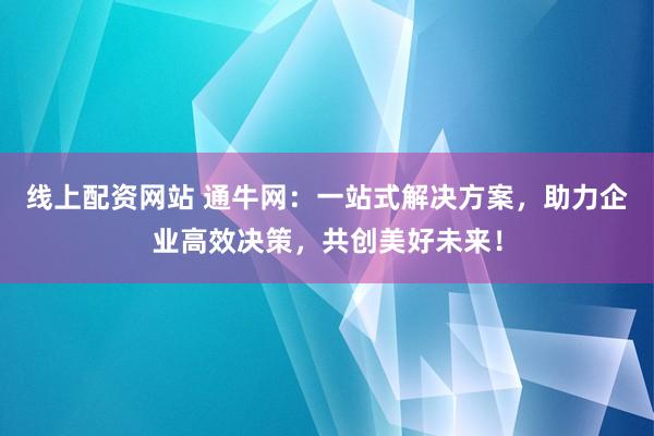 线上配资网站 通牛网：一站式解决方案，助力企业高效决策，共创美好未来！