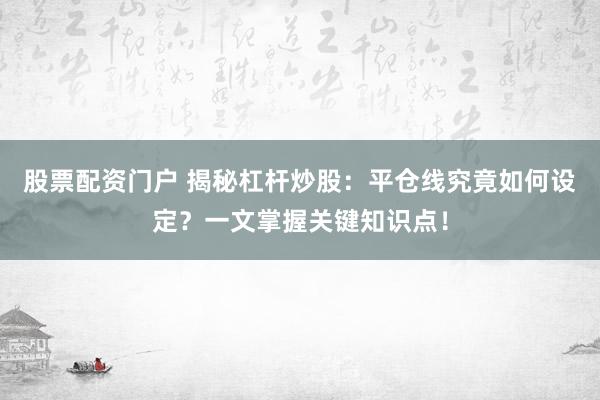 股票配资门户 揭秘杠杆炒股：平仓线究竟如何设定？一文掌握关键知识点！