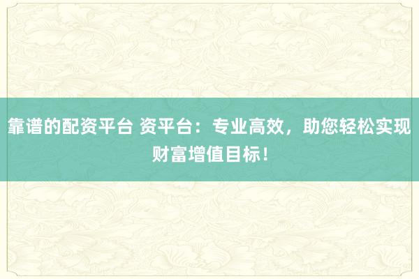 靠谱的配资平台 资平台：专业高效，助您轻松实现财富增值目标！