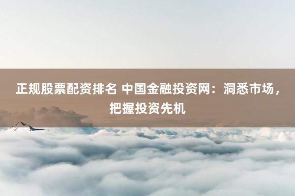 正规股票配资排名 中国金融投资网：洞悉市场，把握投资先机