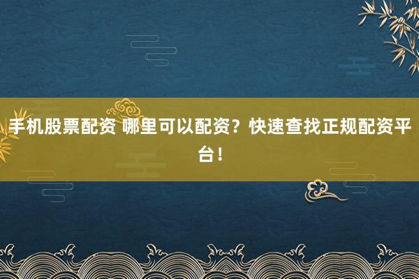 手机股票配资 哪里可以配资？快速查找正规配资平台！