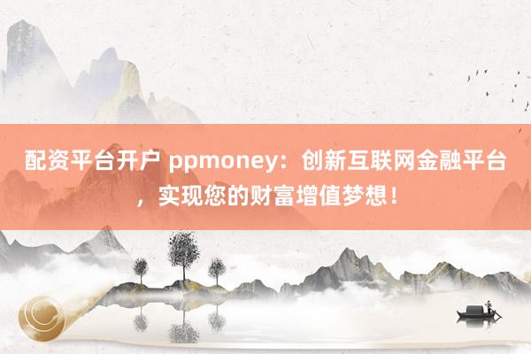 配资平台开户 ppmoney：创新互联网金融平台，实现您的财富增值梦想！