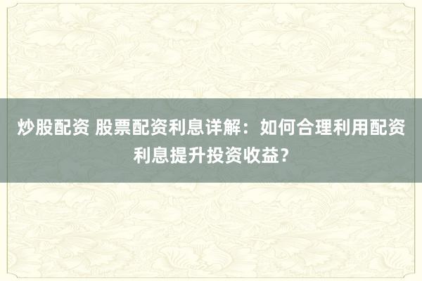 炒股配资 股票配资利息详解：如何合理利用配资利息提升投资收益？