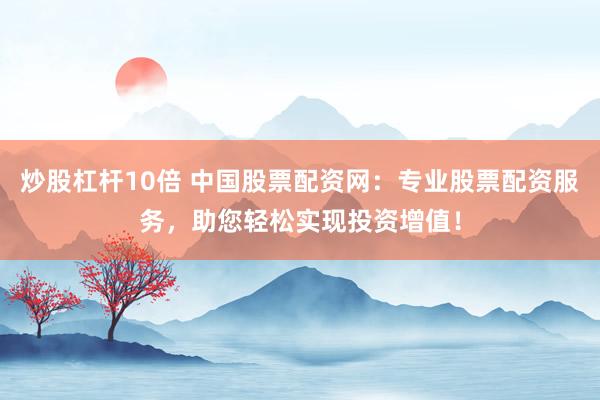 炒股杠杆10倍 中国股票配资网：专业股票配资服务，助您轻松实现投资增值！
