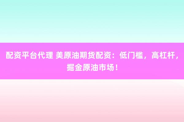 配资平台代理 美原油期货配资：低门槛，高杠杆，掘金原油市场！