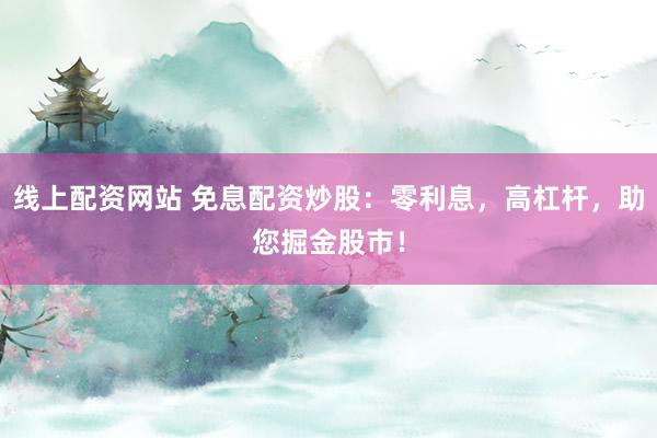 线上配资网站 免息配资炒股：零利息，高杠杆，助您掘金股市！
