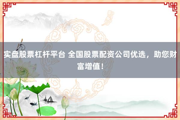 实盘股票杠杆平台 全国股票配资公司优选，助您财富增值！