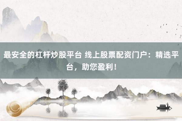 最安全的杠杆炒股平台 线上股票配资门户：精选平台，助您盈利！