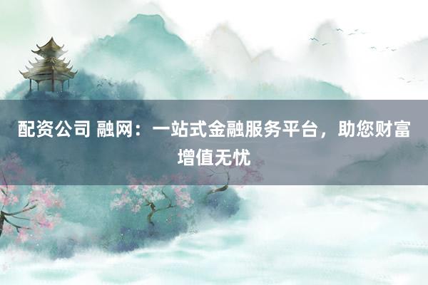 配资公司 融网：一站式金融服务平台，助您财富增值无忧