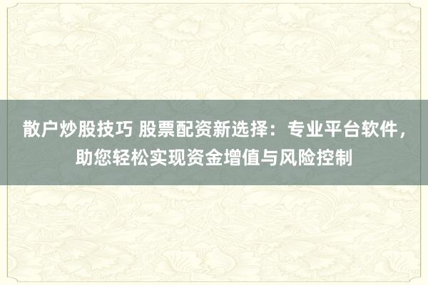 散户炒股技巧 股票配资新选择：专业平台软件，助您轻松实现资金增值与风险控制