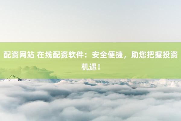 配资网站 在线配资软件：安全便捷，助您把握投资机遇！