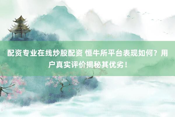 配资专业在线炒股配资 恒牛所平台表现如何？用户真实评价揭秘其优劣！