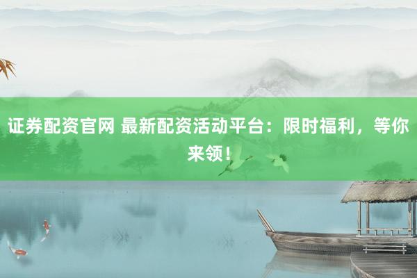 证券配资官网 最新配资活动平台：限时福利，等你来领！