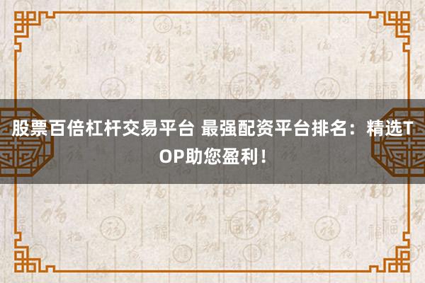 股票百倍杠杆交易平台 最强配资平台排名：精选TOP助您盈利！
