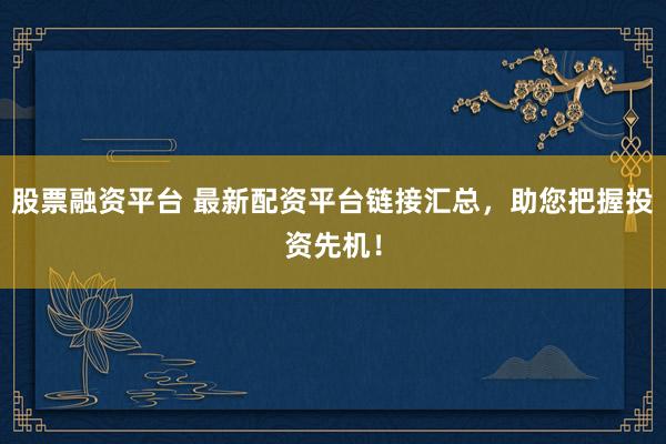 股票融资平台 最新配资平台链接汇总，助您把握投资先机！
