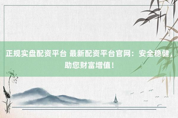 正规实盘配资平台 最新配资平台官网：安全稳健，助您财富增值！