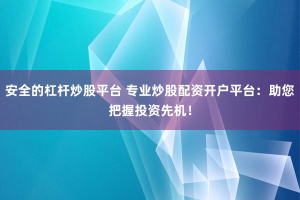 安全的杠杆炒股平台 专业炒股配资开户平台：助您把握投资先机！