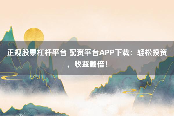 正规股票杠杆平台 配资平台APP下载：轻松投资，收益翻倍！