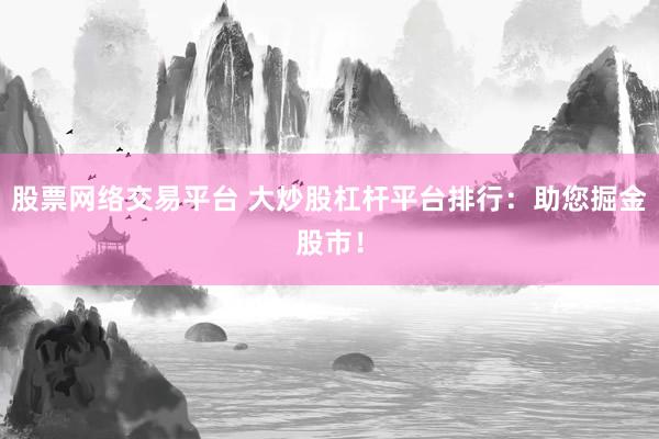 股票网络交易平台 大炒股杠杆平台排行：助您掘金股市！