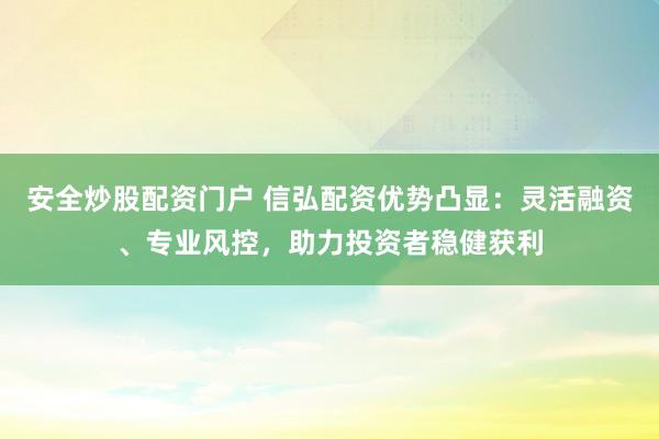 安全炒股配资门户 信弘配资优势凸显：灵活融资、专业风控，助力投资者稳健获利
