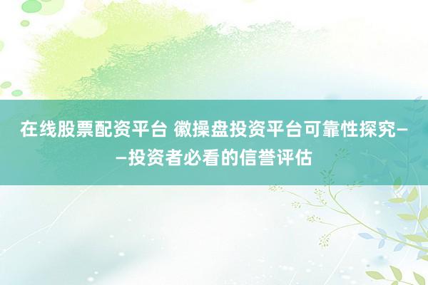 在线股票配资平台 徽操盘投资平台可靠性探究——投资者必看的信誉评估