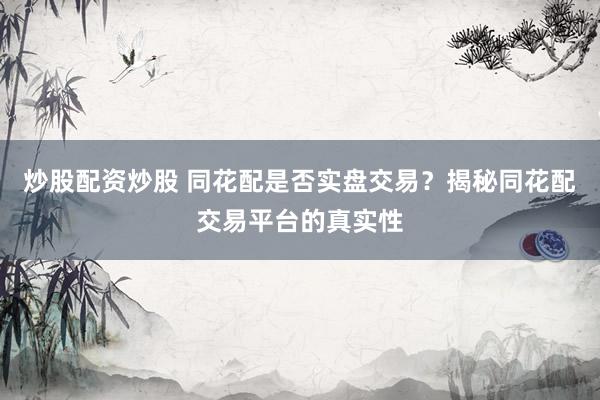 炒股配资炒股 同花配是否实盘交易？揭秘同花配交易平台的真实性