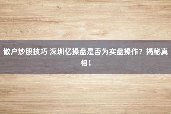 散户炒股技巧 深圳亿操盘是否为实盘操作？揭秘真相！