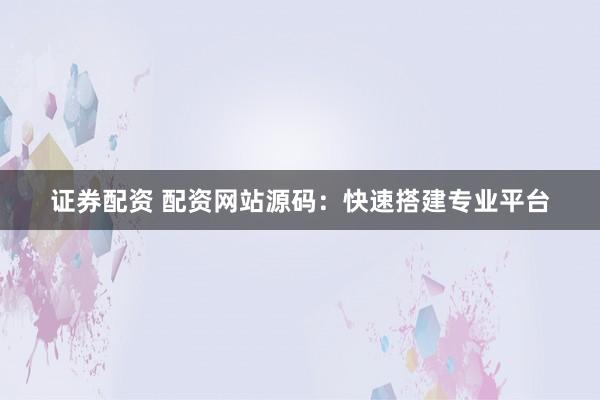 证券配资 配资网站源码：快速搭建专业平台