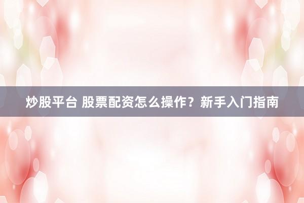炒股平台 股票配资怎么操作？新手入门指南