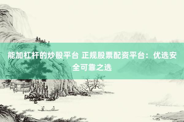 能加杠杆的炒股平台 正规股票配资平台：优选安全可靠之选