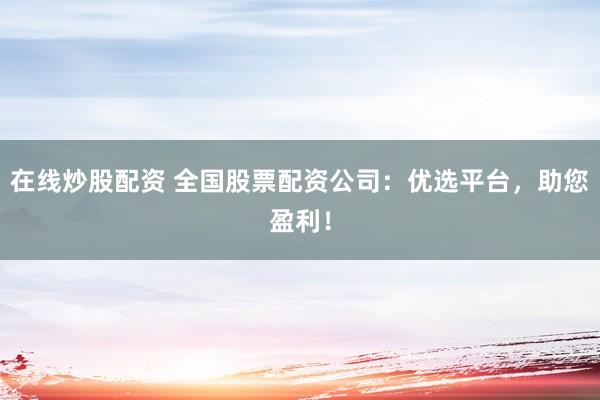 在线炒股配资 全国股票配资公司：优选平台，助您盈利！