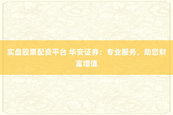 实盘股票配资平台 华安证券：专业服务，助您财富增值